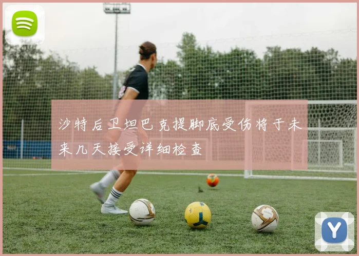 沙特后卫坦巴克提脚底受伤将于未来几天接受详细检查