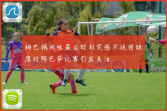 姆巴佩训练最后时刻突感不适将缺席对阵巴萨比赛引发关注