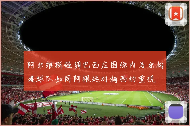 阿尔维斯强调巴西应围绕内马尔构建球队如同阿根廷对梅西的重视