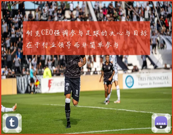 耐克CEO强调参与足球的决心与目标在于行业领导而非简单参与