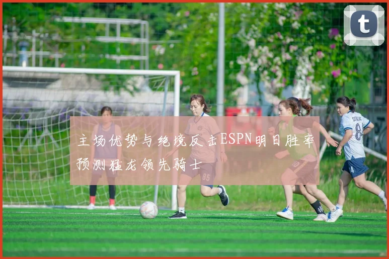 主场优势与绝境反击ESPN明日胜率预测猛龙领先骑士