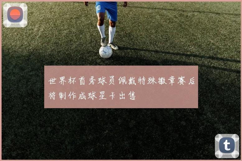 世界杯首秀球员佩戴特殊徽章赛后将制作成球星卡出售