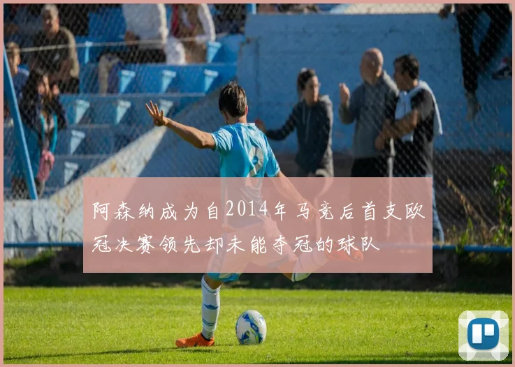 阿森纳成为自2014年马竞后首支欧冠决赛领先却未能夺冠的球队