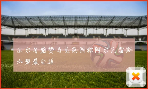 法尔考盛赞马竞氛围称阿尔瓦雷斯加盟最合适