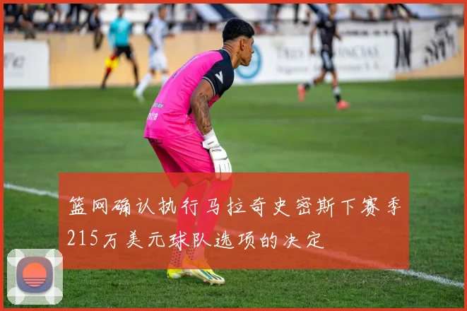 篮网确认执行马拉奇史密斯下赛季215万美元球队选项的决定