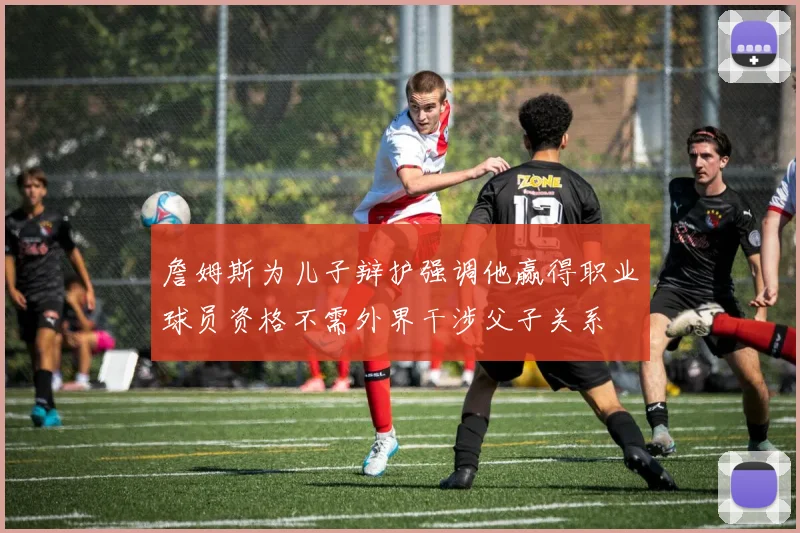 詹姆斯为儿子辩护强调他赢得职业球员资格不需外界干涉父子关系