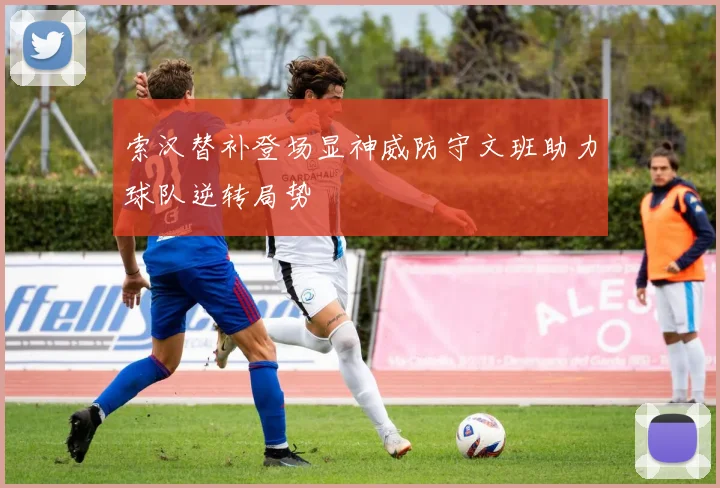 索汉替补登场显神威防守文班助力球队逆转局势