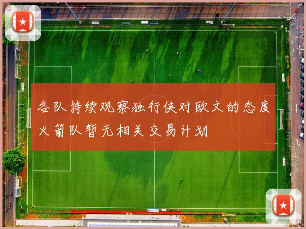 各队持续观察独行侠对欧文的态度火箭队暂无相关交易计划