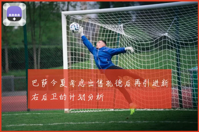 巴萨今夏考虑出售孔德后再引进新右后卫的计划分析