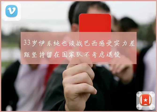 33岁伊东纯也谈战巴西感受实力差距坚持留在国家队不考虑退役