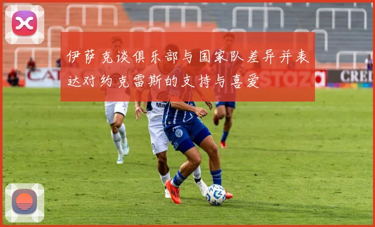 伊萨克谈俱乐部与国家队差异并表达对约克雷斯的支持与喜爱