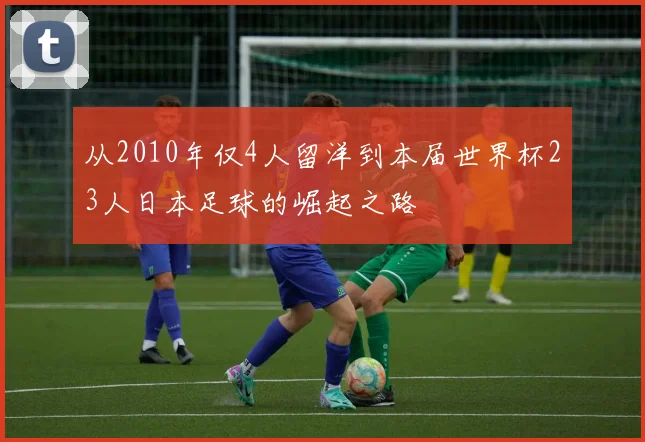 从2010年仅4人留洋到本届世界杯23人日本足球的崛起之路