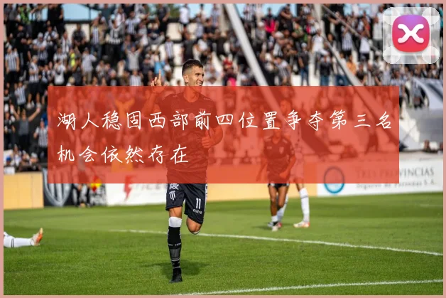 湖人稳固西部前四位置争夺第三名机会依然存在