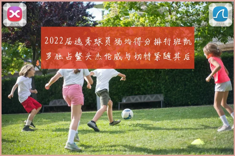 2022届选秀球员场均得分排行班凯罗独占鳌头杰伦威与切特紧随其后