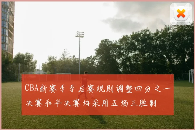 CBA新赛季季后赛规则调整四分之一决赛和半决赛均采用五场三胜制