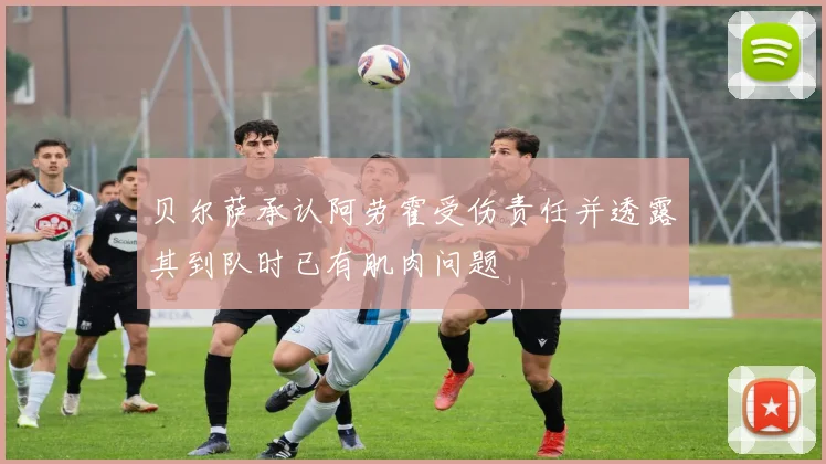 贝尔萨承认阿劳霍受伤责任并透露其到队时已有肌肉问题