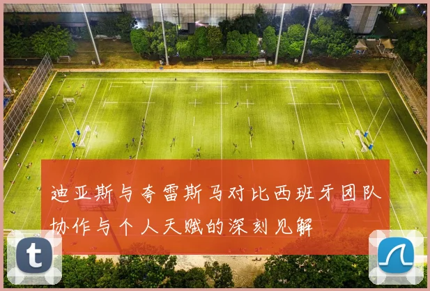 迪亚斯与夸雷斯马对比西班牙团队协作与个人天赋的深刻见解
