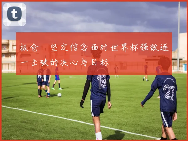 板仓滉坚定信念面对世界杯强敌逐一击破的决心与目标