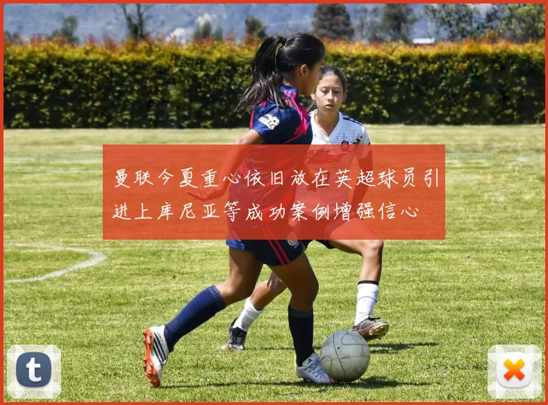 曼联今夏重心依旧放在英超球员引进上库尼亚等成功案例增强信心