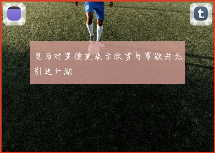 皇马对罗德里表示欣赏与尊敬并无引进计划