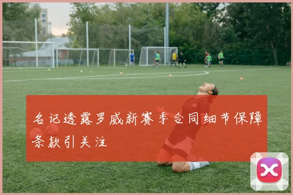 名记透露罗威新赛季合同细节保障条款引关注