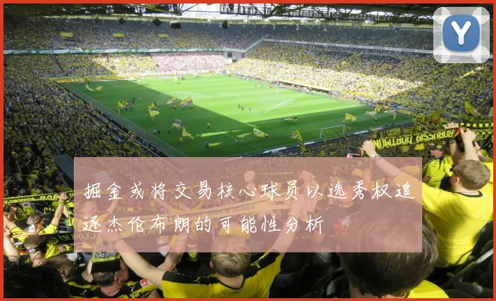 掘金或将交易核心球员以选秀权追逐杰伦布朗的可能性分析