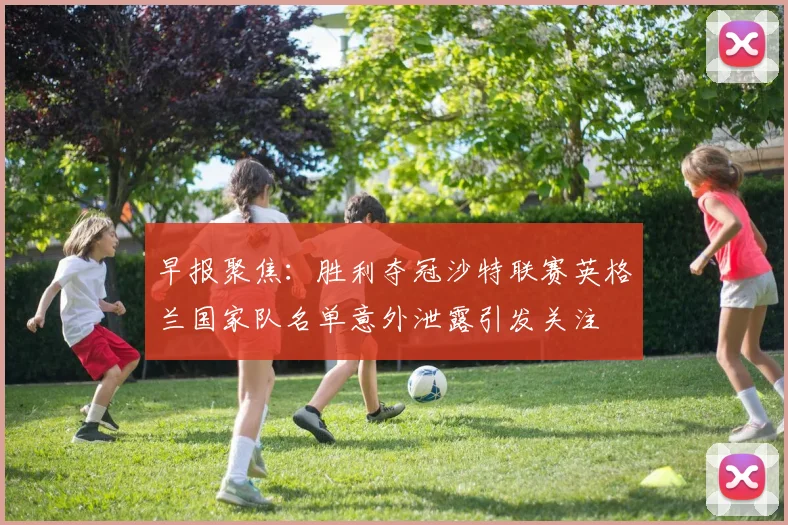 早报聚焦：胜利夺冠沙特联赛英格兰国家队名单意外泄露引发关注