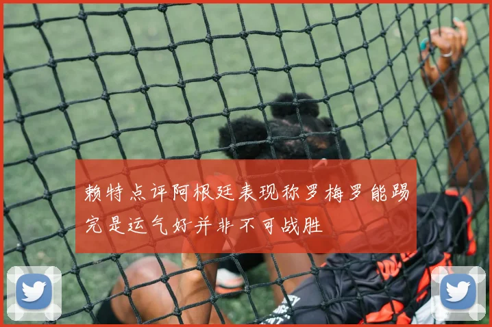 赖特点评阿根廷表现称罗梅罗能踢完是运气好并非不可战胜